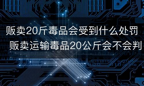 贩卖20斤毒品会受到什么处罚 贩卖运输毒品20公斤会不会判死刑吗