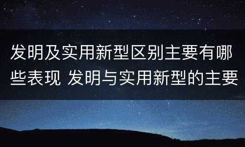发明及实用新型区别主要有哪些表现 发明与实用新型的主要区别
