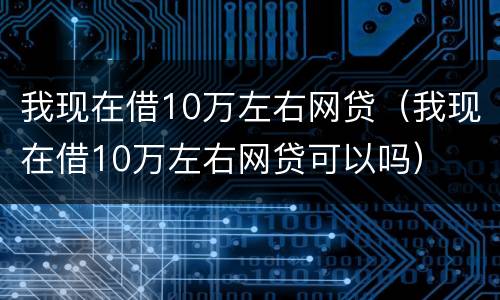 我现在借10万左右网贷（我现在借10万左右网贷可以吗）
