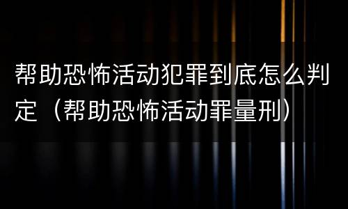 帮助恐怖活动犯罪到底怎么判定（帮助恐怖活动罪量刑）