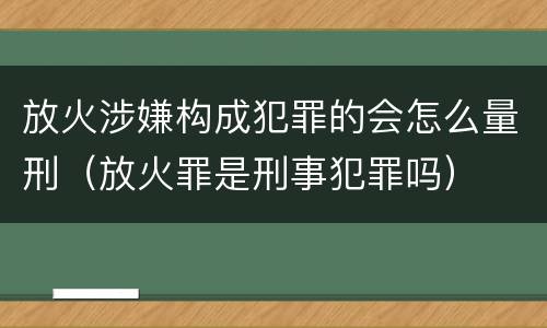 放火涉嫌构成犯罪的会怎么量刑（放火罪是刑事犯罪吗）