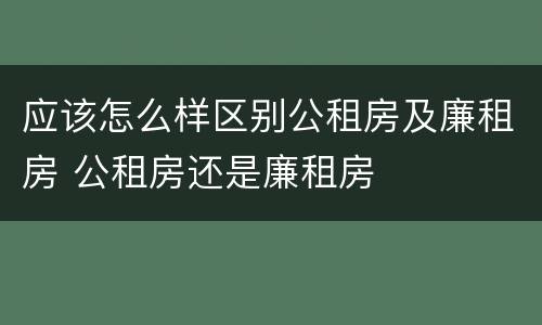 应该怎么样区别公租房及廉租房 公租房还是廉租房