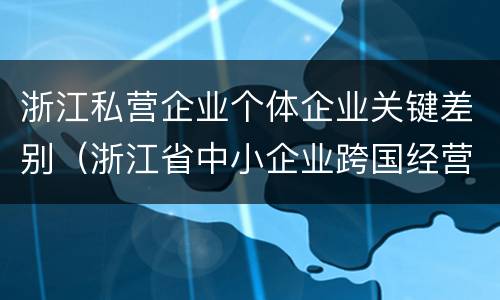浙江私营企业个体企业关键差别（浙江省中小企业跨国经营的优势有哪些）