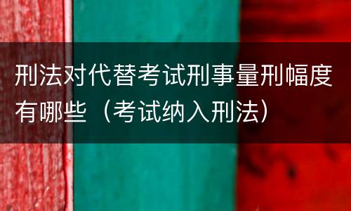 刑法对代替考试刑事量刑幅度有哪些（考试纳入刑法）
