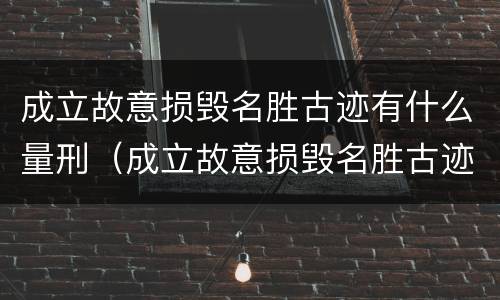 成立故意损毁名胜古迹有什么量刑（成立故意损毁名胜古迹有什么量刑要求）