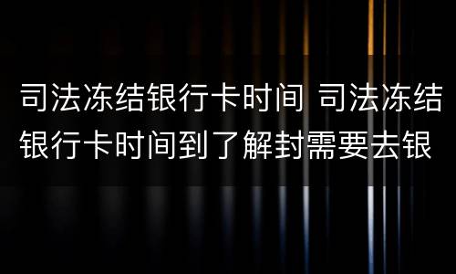 司法冻结银行卡时间 司法冻结银行卡时间到了解封需要去银行吗