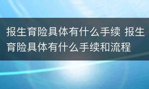 报生育险具体有什么手续 报生育险具体有什么手续和流程