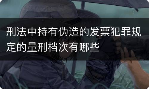 刑法中持有伪造的发票犯罪规定的量刑档次有哪些