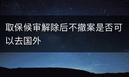 取保候审解除后不撤案是否可以去国外