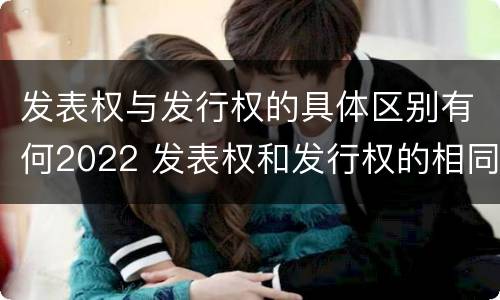 发表权与发行权的具体区别有何2022 发表权和发行权的相同点