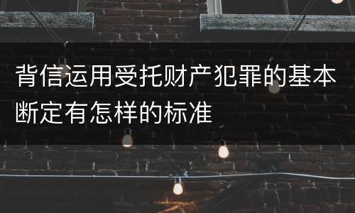 背信运用受托财产犯罪的基本断定有怎样的标准