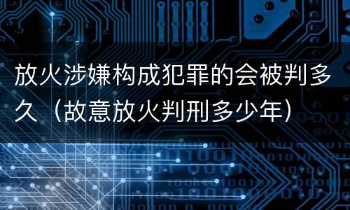 放火涉嫌构成犯罪的会被判多久（故意放火判刑多少年）