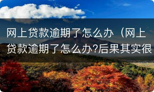 网上贷款逾期了怎么办（网上贷款逾期了怎么办?后果其实很严重）