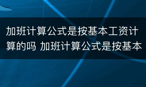 加班计算公式是按基本工资计算的吗 加班计算公式是按基本工资计算的吗