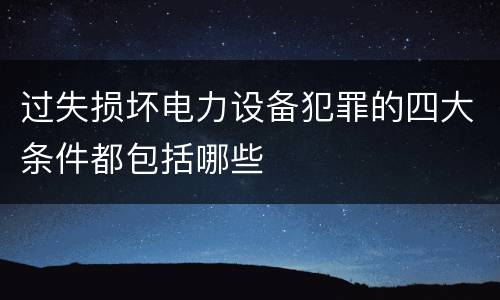 过失损坏电力设备犯罪的四大条件都包括哪些