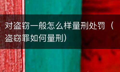 对盗窃一般怎么样量刑处罚（盗窃罪如何量刑）