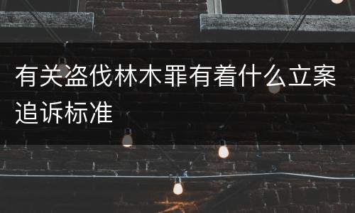 有关盗伐林木罪有着什么立案追诉标准