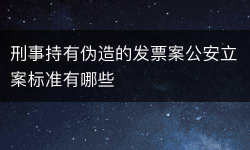 刑事持有伪造的发票案公安立案标准有哪些