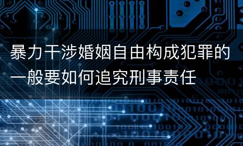暴力干涉婚姻自由构成犯罪的一般要如何追究刑事责任