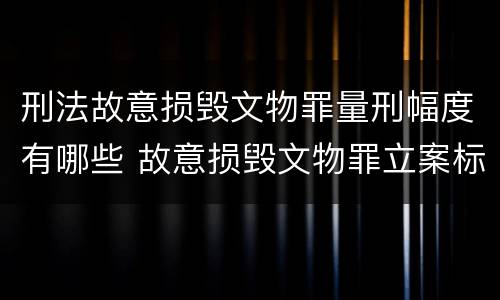 刑法故意损毁文物罪量刑幅度有哪些 故意损毁文物罪立案标准