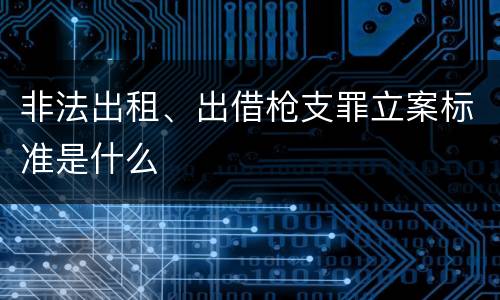 非法出租、出借枪支罪立案标准是什么