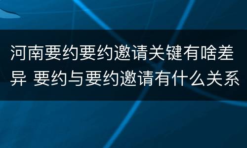 河南要约要约邀请关键有啥差异 要约与要约邀请有什么关系