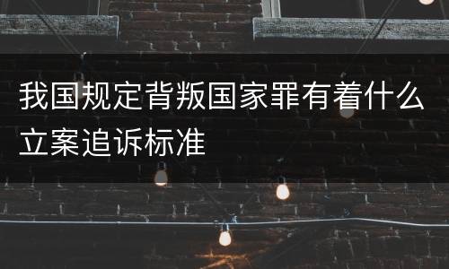 我国规定背叛国家罪有着什么立案追诉标准