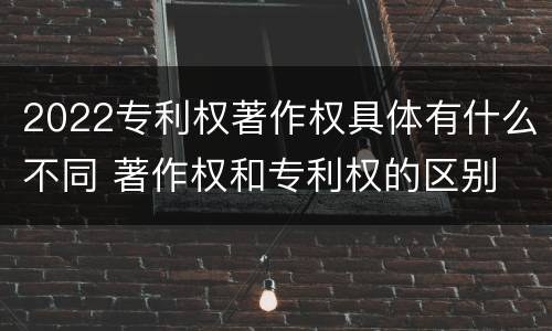 2022专利权著作权具体有什么不同 著作权和专利权的区别