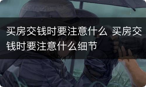 买房交钱时要注意什么 买房交钱时要注意什么细节