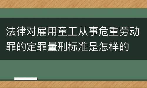 法律对雇用童工从事危重劳动罪的定罪量刑标准是怎样的