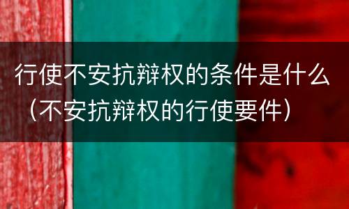 行使不安抗辩权的条件是什么（不安抗辩权的行使要件）