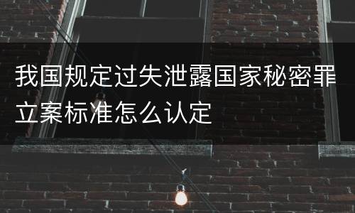 我国规定过失泄露国家秘密罪立案标准怎么认定