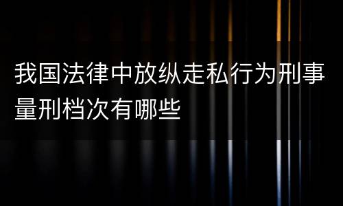 我国法律中放纵走私行为刑事量刑档次有哪些