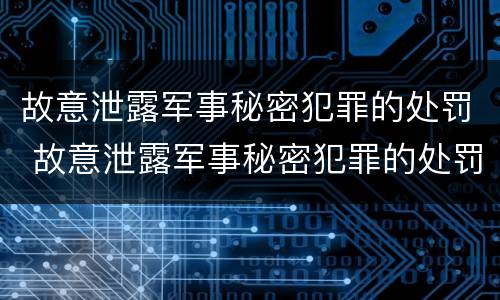 故意泄露军事秘密犯罪的处罚 故意泄露军事秘密犯罪的处罚标准