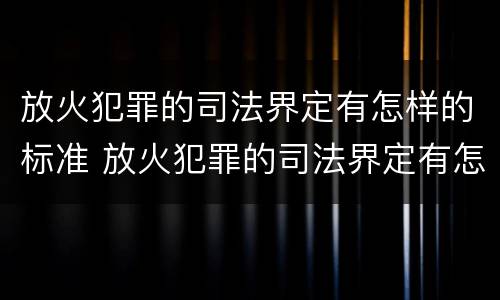 放火犯罪的司法界定有怎样的标准 放火犯罪的司法界定有怎样的标准和要求