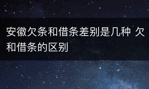安徽欠条和借条差别是几种 欠和借条的区别