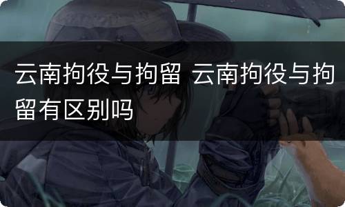 云南拘役与拘留 云南拘役与拘留有区别吗