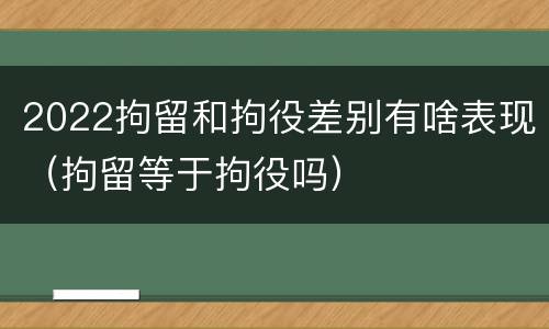 2022拘留和拘役差别有啥表现（拘留等于拘役吗）