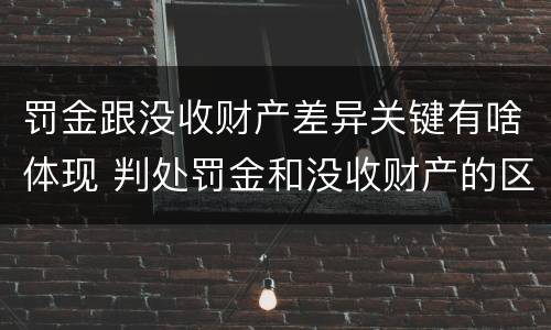 罚金跟没收财产差异关键有啥体现 判处罚金和没收财产的区别