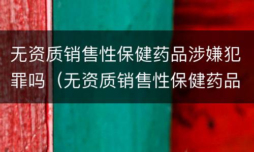 无资质销售性保健药品涉嫌犯罪吗（无资质销售性保健药品涉嫌犯罪吗判几年）