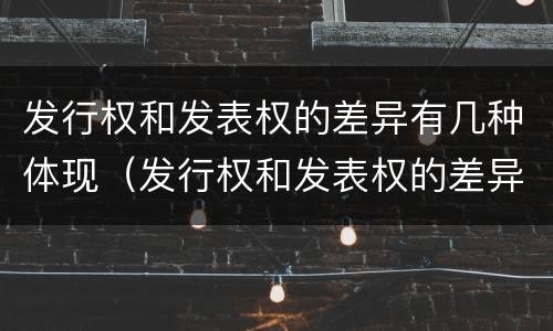 发行权和发表权的差异有几种体现（发行权和发表权的差异有几种体现方式）