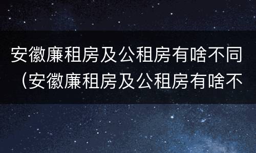 安徽廉租房及公租房有啥不同（安徽廉租房及公租房有啥不同之处）