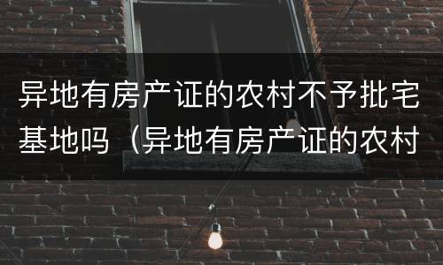 异地有房产证的农村不予批宅基地吗（异地有房产证的农村不予批宅基地吗怎么办）