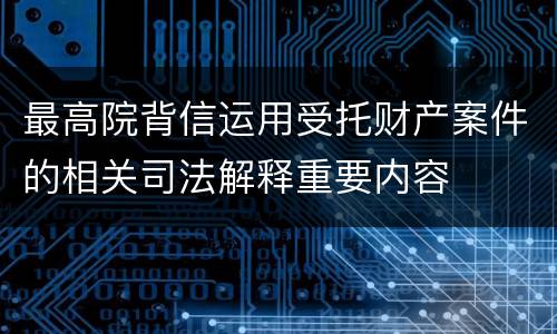 最高院背信运用受托财产案件的相关司法解释重要内容