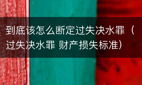 到底该怎么断定过失决水罪（过失决水罪 财产损失标准）