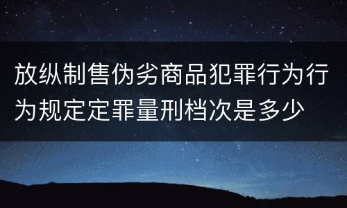 放纵制售伪劣商品犯罪行为行为规定定罪量刑档次是多少