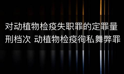 对动植物检疫失职罪的定罪量刑档次 动植物检疫徇私舞弊罪与动植物检疫失职罪的区别在于