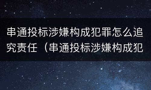 串通投标涉嫌构成犯罪怎么追究责任（串通投标涉嫌构成犯罪怎么追究责任呢）