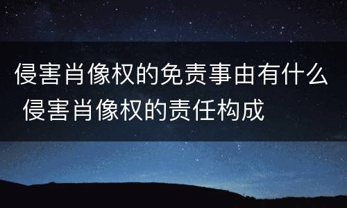 侵害肖像权的免责事由有什么 侵害肖像权的责任构成