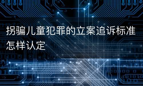 拐骗儿童犯罪的立案追诉标准怎样认定